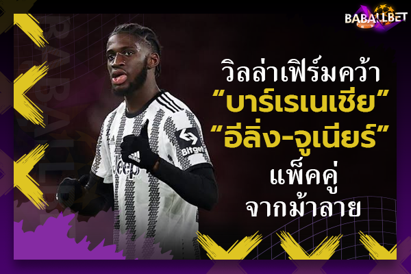 OFFICIAL: วิลล่าเฟิร์มคว้า “บาร์เรเนเชีย, อีลิ่ง-จูเนียร์” แพ็คคู่จากม้าลาย