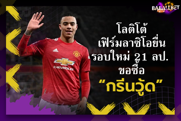 โลติโต้เฟิร์มลาซิโอยื่นรอบใหม่ 21 ลป. ขอซื้อ “กรีนวู้ด”